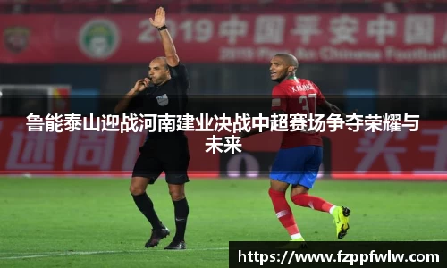 yy易游鲁能泰山迎战河南建业决战中超赛场争夺荣耀与未来